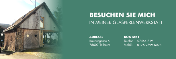 BESUCHEN SIE MICH  IN MEINER GLASPERLENWERKSTATT . ADRESSE Bauerngasse 6 78607 Talheim KONTAKT Telefon:   07464 819 Mobil:    0176 9699 6093